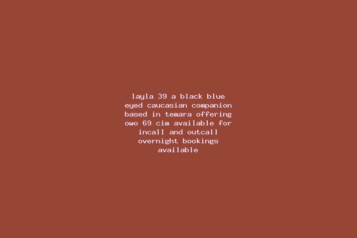 Layla, 39, a black blue-eyed caucasian companion based in Temara. Offering OWO, 69, CIM. Available for incall and outcall, overnight bookings available.