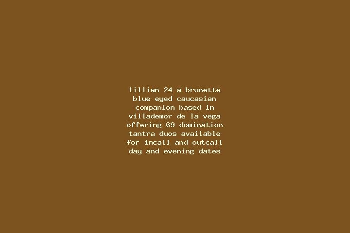 Lillian, 24, a brunette blue-eyed caucasian companion based in Villademor de la Vega. Offering 69, Domination, Tantra, Duos. Available for incall and outcall...