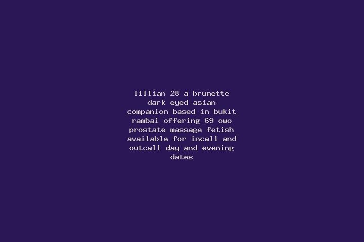 Lillian, 28, a brunette dark-eyed asian companion based in Bukit Rambai. Offering 69, OWO, Prostate Massage, Fetish. Available for incall and outcall, day an...