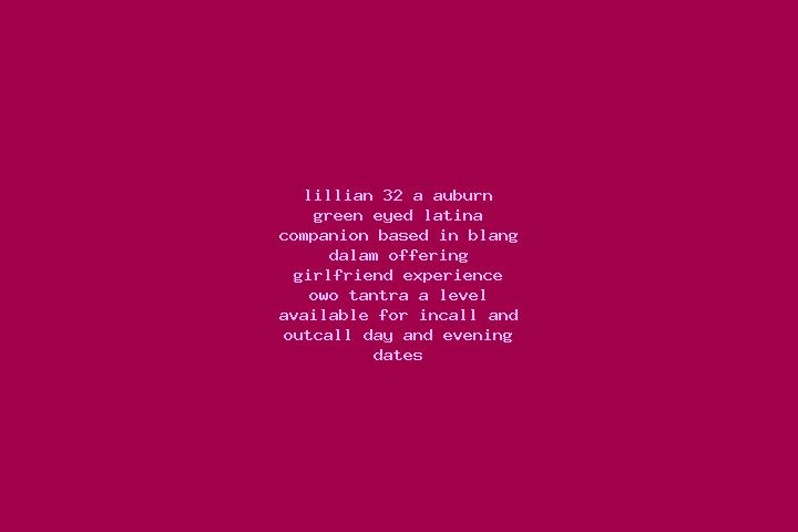 Lillian, 32, a auburn green-eyed latina companion based in Blang Dalam. Offering Girlfriend Experience, OWO, Tantra, A-Level. Available for incall and outcal...