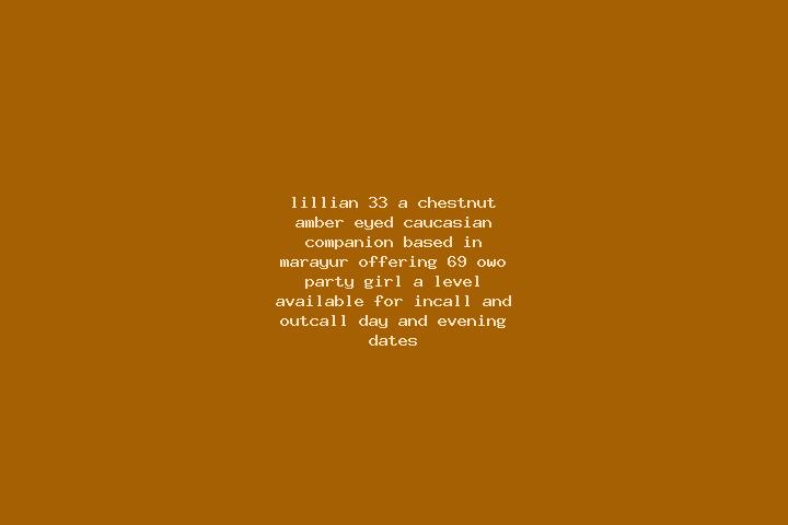 Lillian, 33, a chestnut amber-eyed caucasian companion based in Marayur. Offering 69, OWO, Party Girl, A-Level. Available for incall and outcall, day and eve...
