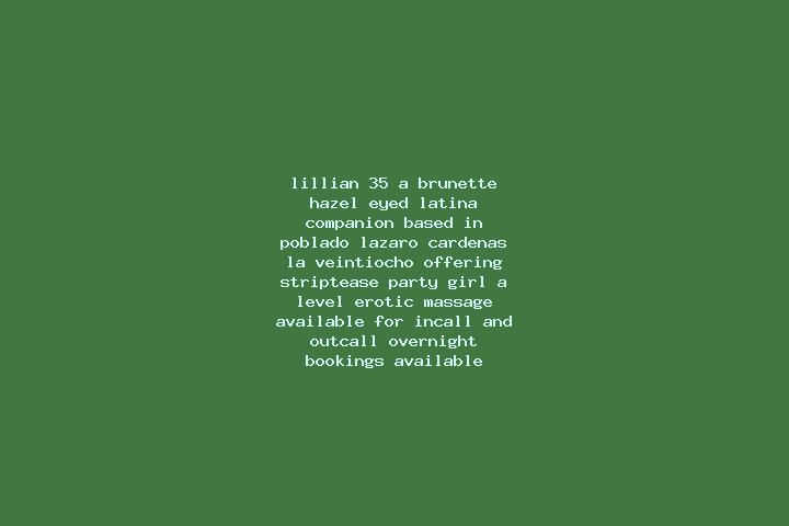 Lillian, 35, a brunette hazel-eyed latina companion based in Poblado Lazaro Cardenas (La Veintiocho). Offering Striptease, Party Girl, A-Level, Erotic Massag...