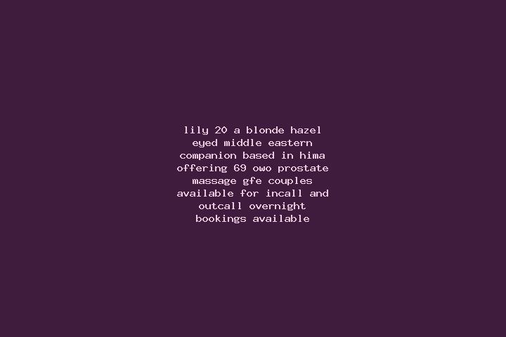 Lily, 20, a blonde hazel-eyed middle eastern companion based in Hima. Offering 69, OWO, Prostate Massage, GFE, Couples. Available for incall and outcall, ove...