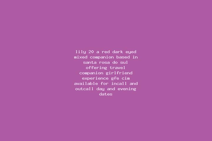 Lily, 20, a red dark-eyed mixed companion based in Santa Rosa do Sul. Offering Travel Companion, Girlfriend Experience, GFE, CIM. Available for incall and ou...