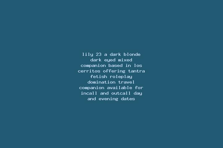 Lily, 23, a dark blonde dark-eyed mixed companion based in Los Cerritos. Offering Tantra, Fetish, Roleplay, Domination, Travel Companion. Available for incal...
