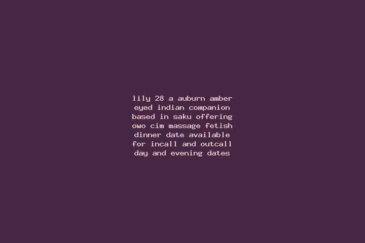 Lily, 28, a auburn amber-eyed indian companion based in Saku. Offering OWO, CIM, Massage, Fetish, Dinner Date. Available for incall and outcall, day and even...