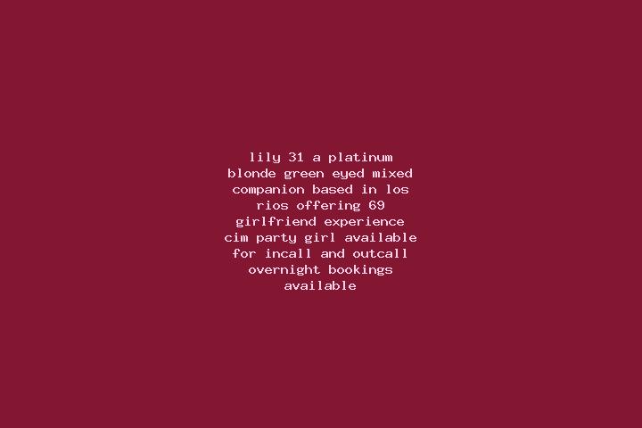 Lily, 31, a platinum blonde green-eyed mixed companion based in Los Rios. Offering 69, Girlfriend Experience, CIM, Party Girl. Available for incall and outca...
