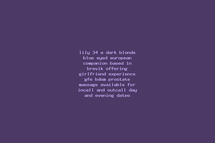 Lily, 34, a dark blonde blue-eyed european companion based in Brevik. Offering Girlfriend Experience, GFE, BDSM, Prostate Massage. Available for incall and o...