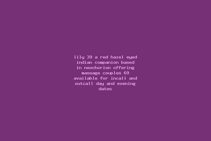 Lily, 39, a red hazel-eyed indian companion based in Neochorion. Offering Massage, Couples, 69. Available for incall and outcall, day and evening dates.