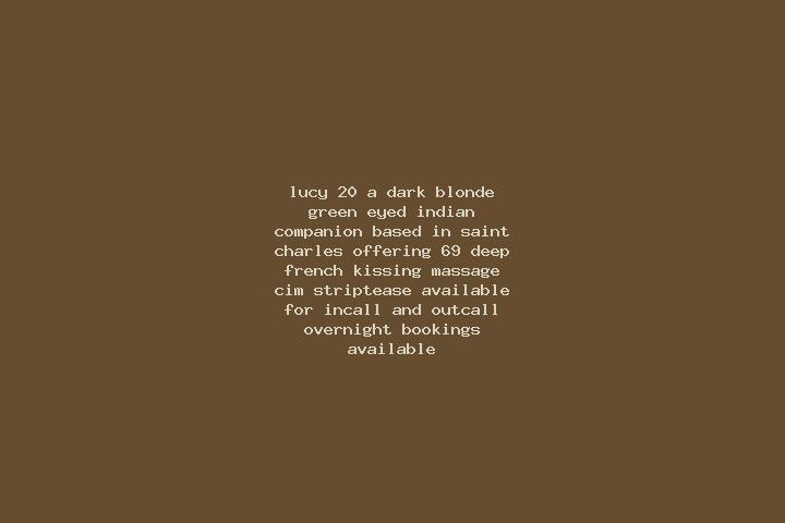 Lucy, 20, a dark blonde green-eyed indian companion based in Saint Charles. Offering 69, Deep French Kissing, Massage, CIM, Striptease. Available for incall ...