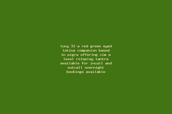 Lucy, 33, a red green-eyed latina companion based in Pigra. Offering CIM, A-Level, Roleplay, Tantra. Available for incall and outcall, overnight bookings ava...