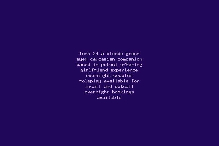 Luna, 24, a blonde green-eyed caucasian companion based in Potosi. Offering Girlfriend Experience, Overnight, Couples, Roleplay. Available for incall and out...