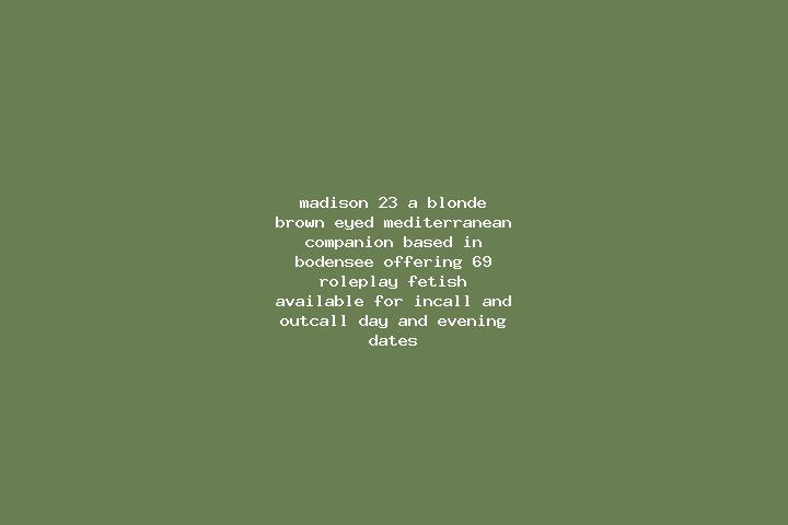 Madison, 23, a blonde brown-eyed mediterranean companion based in Bodensee. Offering 69, Roleplay, Fetish. Available for incall and outcall, day and evening ...