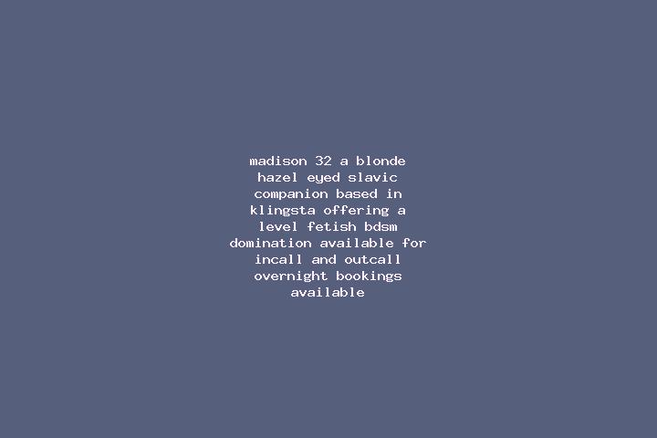 Madison, 32, a blonde hazel-eyed slavic companion based in Klingsta. Offering A-Level, Fetish, BDSM, Domination. Available for incall and outcall, overnight ...