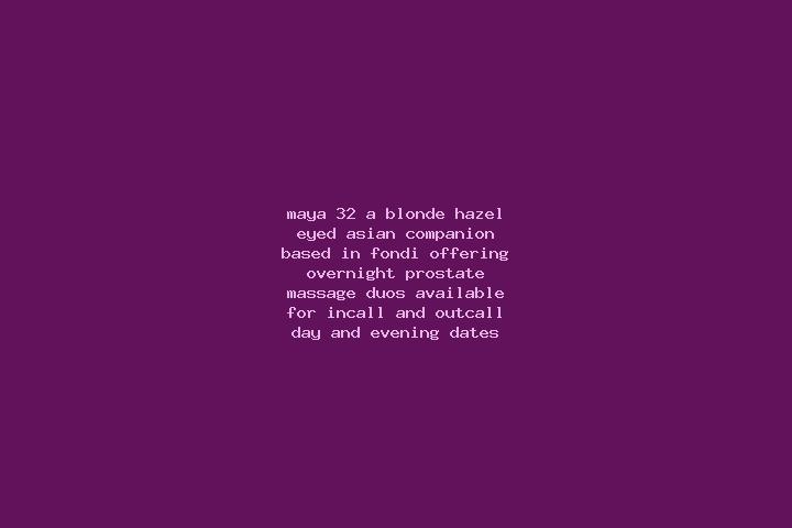 Maya, 32, a blonde hazel-eyed asian companion based in Fondi. Offering Overnight, Prostate Massage, Duos. Available for incall and outcall, day and evening d...
