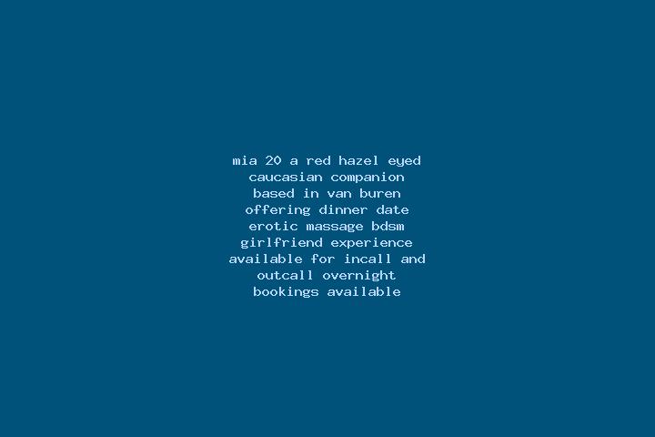 Mia, 20, a red hazel-eyed caucasian companion based in Van Buren. Offering Dinner Date, Erotic Massage, BDSM, Girlfriend Experience. Available for incall and...