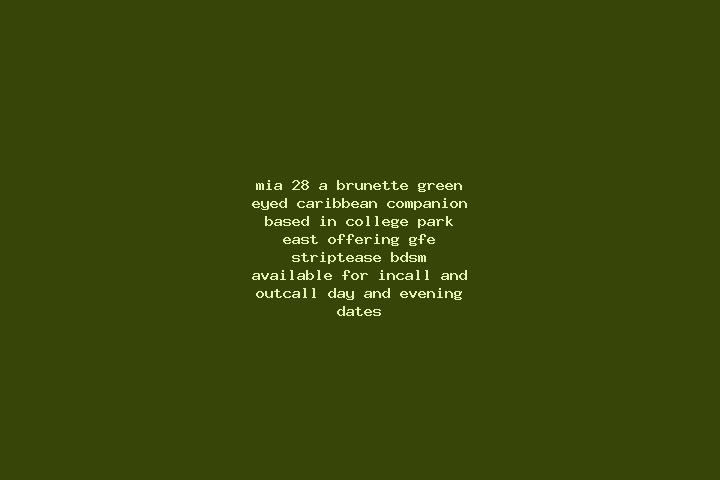 Mia, 28, a brunette green-eyed caribbean companion based in College Park East. Offering GFE, Striptease, BDSM. Available for incall and outcall, day and even...
