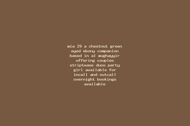 Mia, 29, a chestnut green-eyed ebony companion based in Al Mughayyir. Offering Couples, Striptease, Duos, Party Girl. Available for incall and outcall, overn...