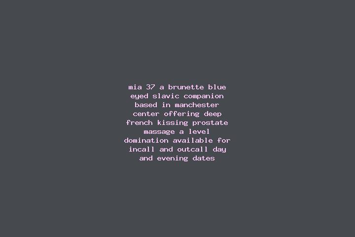 Mia, 37, a brunette blue-eyed slavic companion based in Manchester Center. Offering Deep French Kissing, Prostate Massage, A-Level, Domination. Available for...