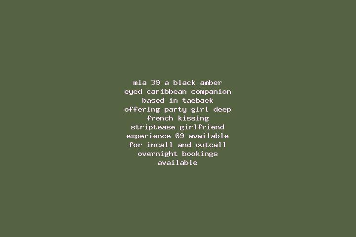 Mia, 39, a black amber-eyed caribbean companion based in T aebaek. Offering Party Girl, Deep French Kissing, Striptease, Girlfriend Experience, 69. Available...
