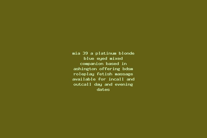 Mia, 39, a platinum blonde blue-eyed mixed companion based in Ashington. Offering BDSM, Roleplay, Fetish, Massage. Available for incall and outcall, day and ...