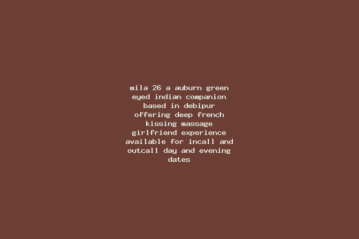Mila, 26, a auburn green-eyed indian companion based in Debipur. Offering Deep French Kissing, Massage, Girlfriend Experience. Available for incall and outca...