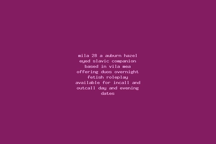 Mila, 28, a auburn hazel-eyed slavic companion based in Vila Mea. Offering Duos, Overnight, Fetish, Roleplay. Available for incall and outcall, day and eveni...