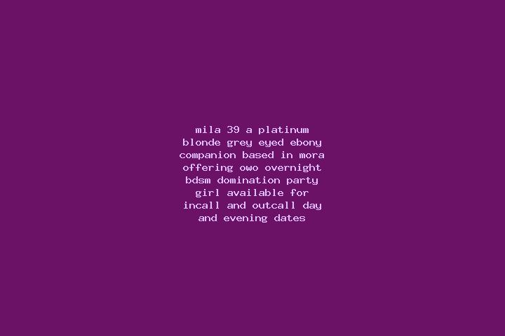 Mila, 39, a platinum blonde grey-eyed ebony companion based in Mora. Offering OWO, Overnight, BDSM, Domination, Party Girl. Available for incall and outcall,...
