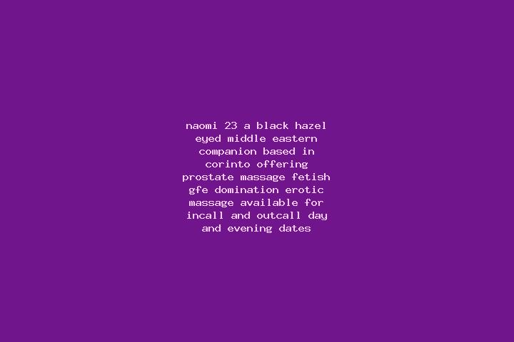 Naomi, 23, a black hazel-eyed middle eastern companion based in Corinto. Offering Prostate Massage, Fetish, GFE, Domination, Erotic Massage. Available for in...