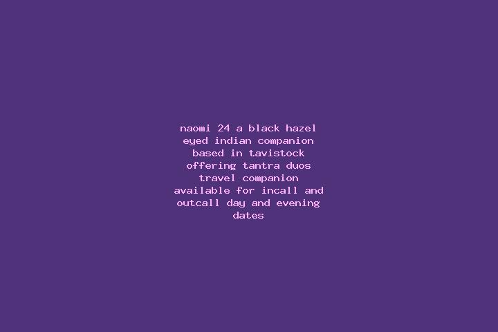 Naomi, 24, a black hazel-eyed indian companion based in Tavistock. Offering Tantra, Duos, Travel Companion. Available for incall and outcall, day and evening...