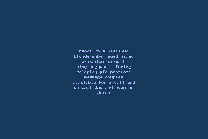 Naomi, 25, a platinum blonde amber-eyed mixed companion based in Xinglongquan. Offering Roleplay, GFE, Prostate Massage, Couples. Available for incall and ou...