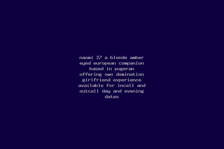 Naomi, 27, a blonde amber-eyed european companion based in Pugeran. Offering OWO, Domination, Girlfriend Experience. Available for incall and outcall, day an...