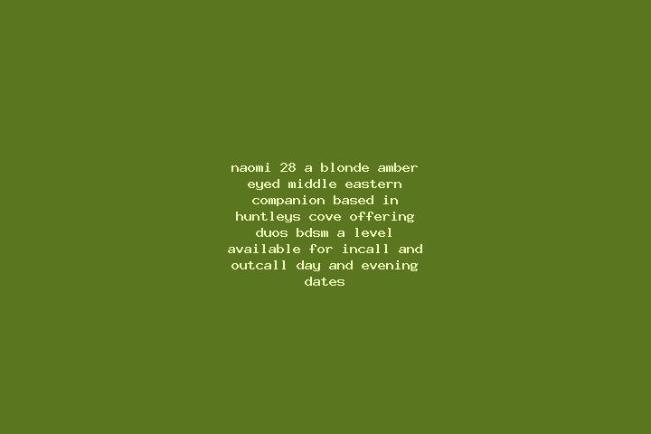 Naomi, 28, a blonde amber-eyed middle eastern companion based in Huntleys Cove. Offering Duos, BDSM, A-Level. Available for incall and outcall, day and eveni...