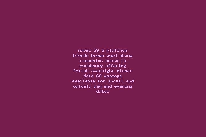Naomi, 29, a platinum blonde brown-eyed ebony companion based in Eschbourg. Offering Fetish, Overnight, Dinner Date, 69, Massage. Available for incall and ou...