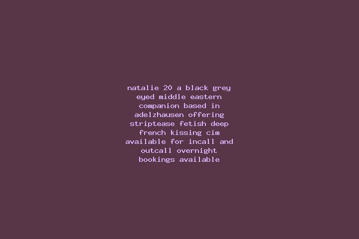 Natalie, 20, a black grey-eyed middle eastern companion based in Adelzhausen. Offering Striptease, Fetish, Deep French Kissing, CIM. Available for incall and...