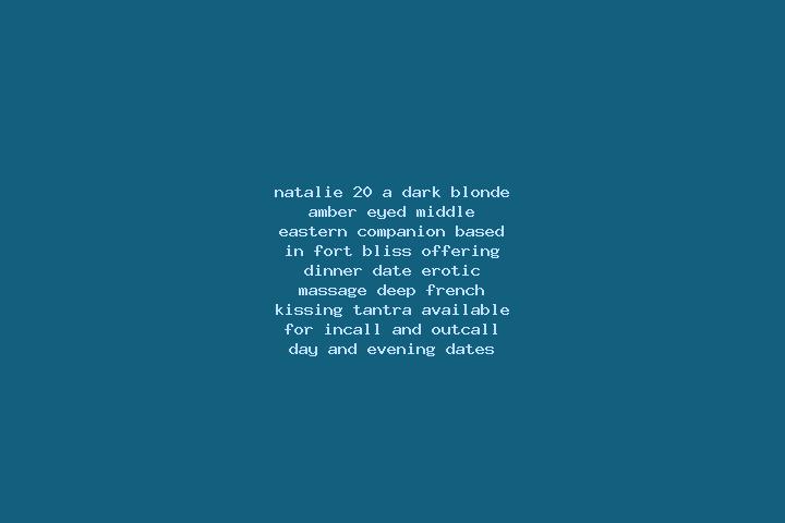 Natalie, 20, a dark blonde amber-eyed middle eastern companion based in Fort Bliss. Offering Dinner Date, Erotic Massage, Deep French Kissing, Tantra. Availa...