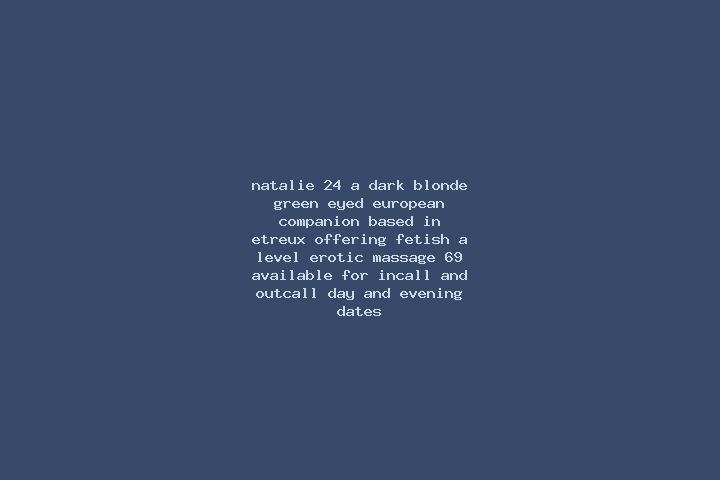 Natalie, 24, a dark blonde green-eyed european companion based in Etreux. Offering Fetish, A-Level, Erotic Massage, 69. Available for incall and outcall, day...