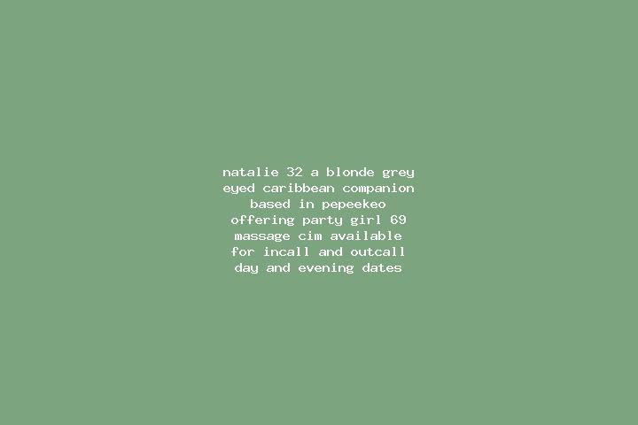 Natalie, 32, a blonde grey-eyed caribbean companion based in Pepeekeo. Offering Party Girl, 69, Massage, CIM. Available for incall and outcall, day and eveni...