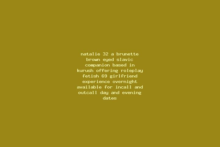 Natalie, 32, a brunette brown-eyed slavic companion based in Kurush. Offering Roleplay, Fetish, 69, Girlfriend Experience, Overnight. Available for incall an...