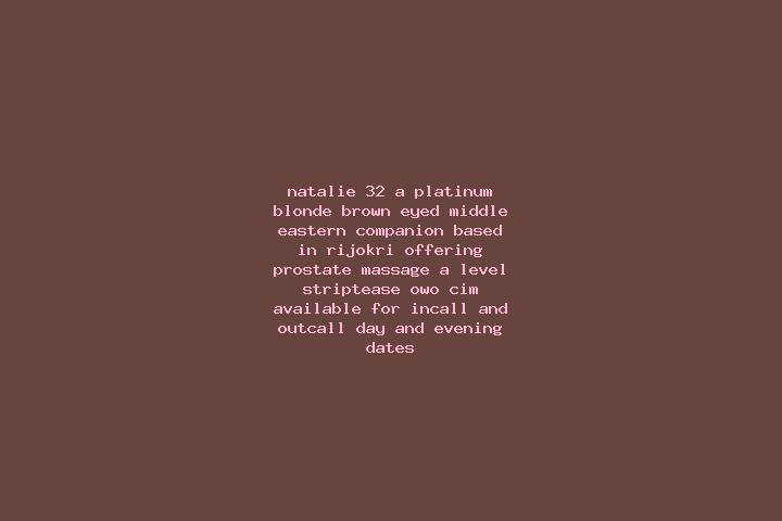 Natalie, 32, a platinum blonde brown-eyed middle eastern companion based in Rijokri. Offering Prostate Massage, A-Level, Striptease, OWO, CIM. Available for ...
