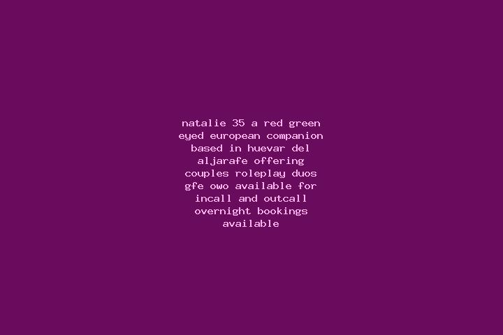 Natalie, 35, a red green-eyed european companion based in Huevar del Aljarafe. Offering Couples, Roleplay, Duos, GFE, OWO. Available for incall and outcall, ...