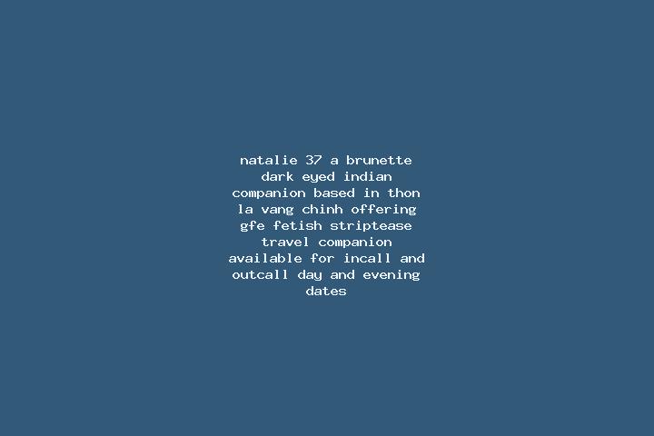 Natalie, 37, a brunette dark-eyed indian companion based in Thon La Vang Chinh. Offering GFE, Fetish, Striptease, Travel Companion. Available for incall and ...