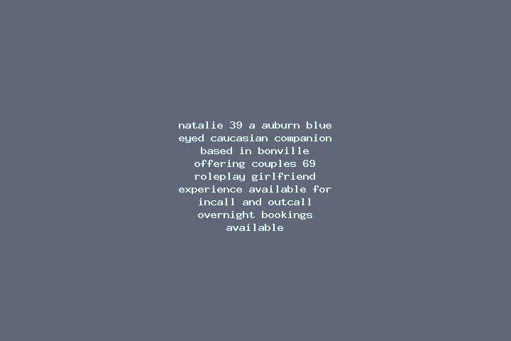 Natalie, 39, a auburn blue-eyed caucasian companion based in Bonville. Offering Couples, 69, Roleplay, Girlfriend Experience. Available for incall and outcal...