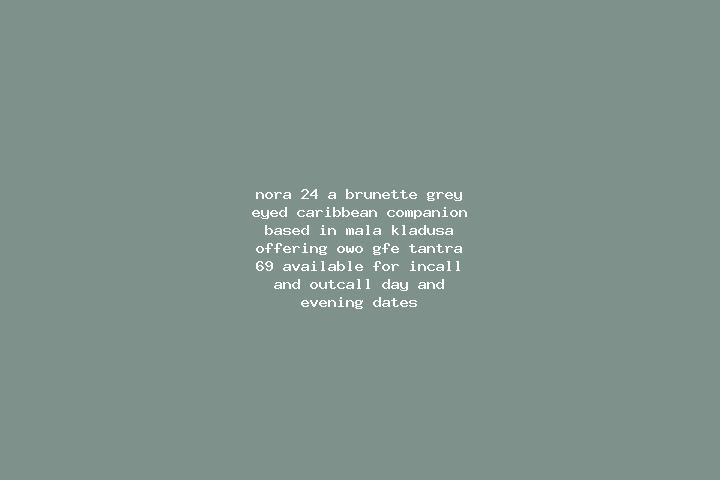 Nora, 24, a brunette grey-eyed caribbean companion based in Mala Kladusa. Offering OWO, GFE, Tantra, 69. Available for incall and outcall, day and evening da...