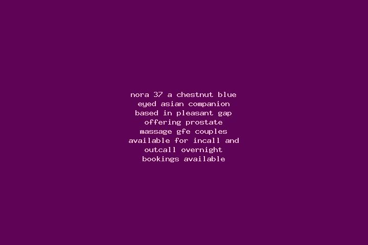 Nora, 37, a chestnut blue-eyed asian companion based in Pleasant Gap. Offering Prostate Massage, GFE, Couples. Available for incall and outcall, overnight bo...