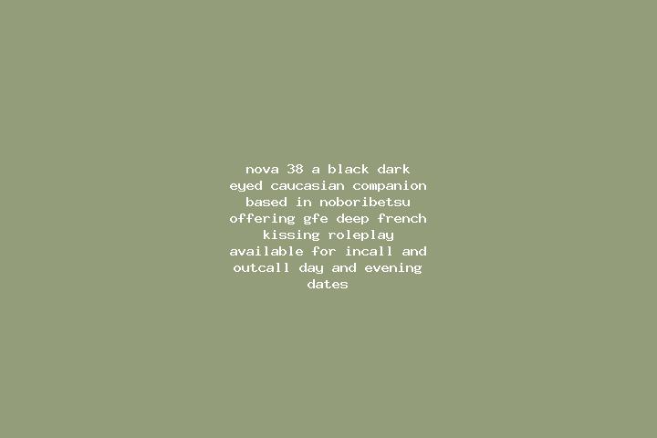 Nova, 38, a black dark-eyed caucasian companion based in Noboribetsu. Offering GFE, Deep French Kissing, Roleplay. Available for incall and outcall, day and ...
