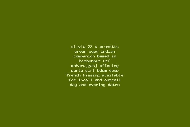 Olivia, 27, a brunette green-eyed indian companion based in Bishunpur Urf Maharajganj. Offering Party Girl, BDSM, Deep French Kissing. Available for incall a...