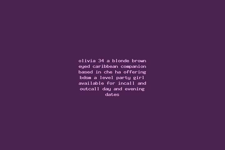 Olivia, 34, a blonde brown-eyed caribbean companion based in Che Ha. Offering BDSM, A-Level, Party Girl. Available for incall and outcall, day and evening da...