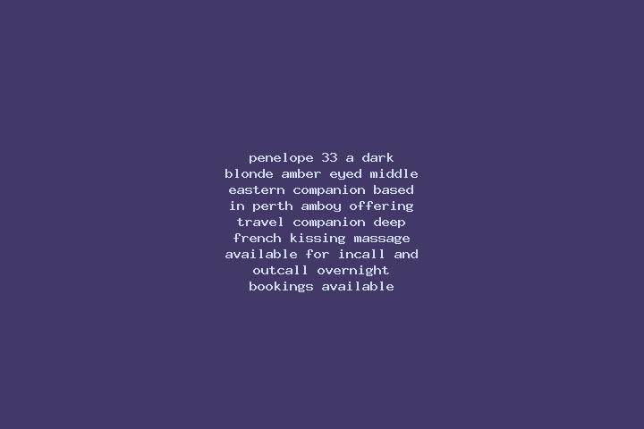 Penelope, 33, a dark blonde amber-eyed middle eastern companion based in Perth Amboy. Offering Travel Companion, Deep French Kissing, Massage. Available for ...