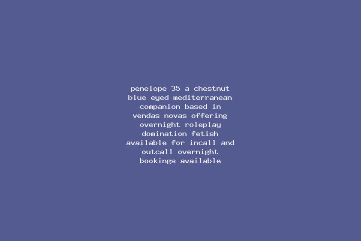 Penelope, 35, a chestnut blue-eyed mediterranean companion based in Vendas Novas. Offering Overnight, Roleplay, Domination, Fetish. Available for incall and ...